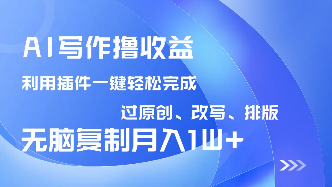 AI写作撸收益，利用插件改写排版100%过原创，小白无脑复制粘贴月入10000+-轻创终点站