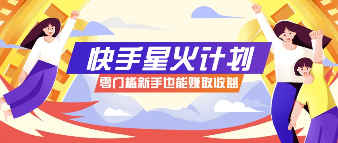 快手星火计划，零门槛、零粉丝也能参与，而且收益可观，一条视频爆赚7000+！-轻创终点站