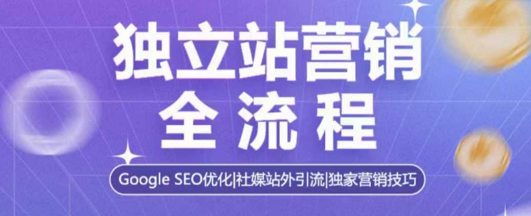 独立站营销全流程，Google SEO优化，社媒站外引流，独家营销技巧-轻创终点站