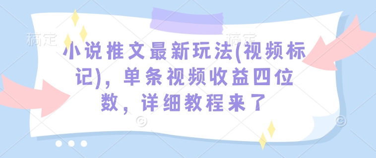 小说推文最新玩法(视频标记)，单条视频收益四位数，详细教程来了-轻创终点站