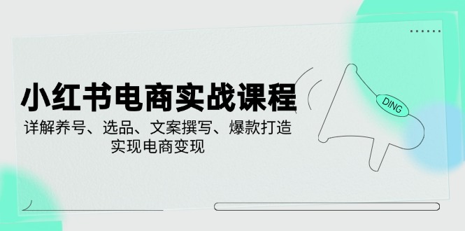 小红书电商实战课程，详解养号、选品、文案撰写、爆款打造，实现电商变现-轻创终点站