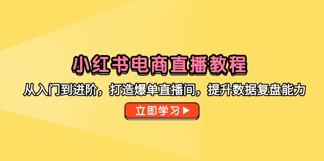 小红书电商直播教程，从入门到进阶，打造爆单直播间，提升数据复盘能力-轻创终点站