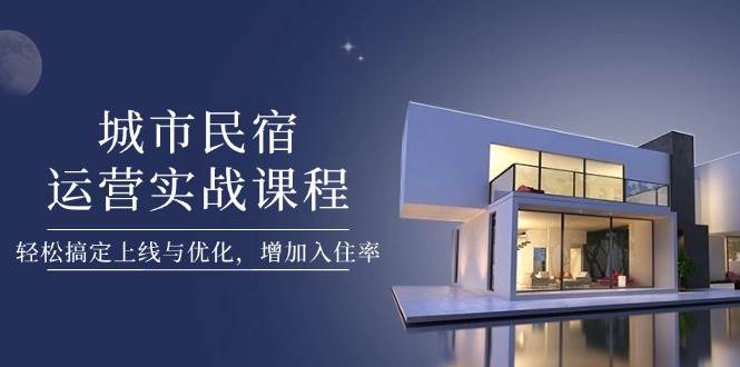 城市民宿运营实战课程，轻松搞定上线与优化，增加入住率-轻创终点站