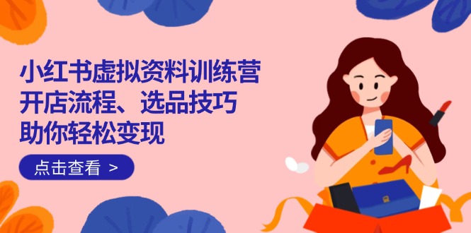 小红书虚拟资料训练营：开店流程、选品技巧一网打尽，助你轻松变现-轻创终点站