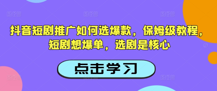抖音短剧推广如何选爆款，保姆级教程，短剧想爆单，选剧是核心-轻创终点站