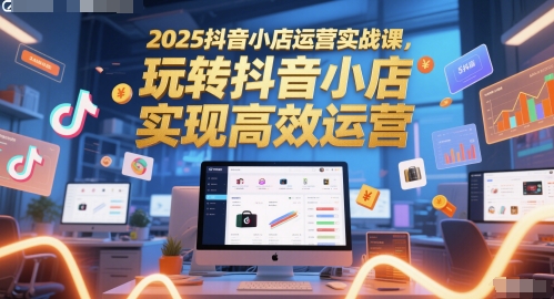 2025抖音小店运营实战课，玩转抖音小店，实现高效运营-轻创终点站