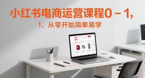 小红书电商运营课程0-1，从零开始简单易学-轻创终点站