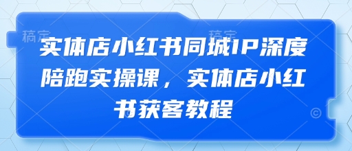 实体店小红书同城IP深度陪跑实操课，实体店小红书获客教程-轻创终点站