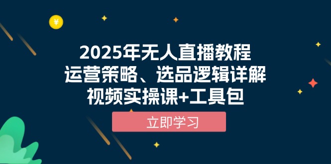 2025年无人直播教程，运营策略、选品逻辑详解，视频实操课+工具包-轻创终点站