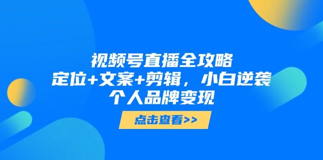 视频号直播全攻略，定位+文案+剪辑，小白逆袭个人品牌变现-轻创终点站