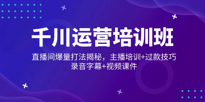千川运营培训班，直播间爆量打法揭秘，主播培训+过款技巧，录音字幕+视频-轻创终点站