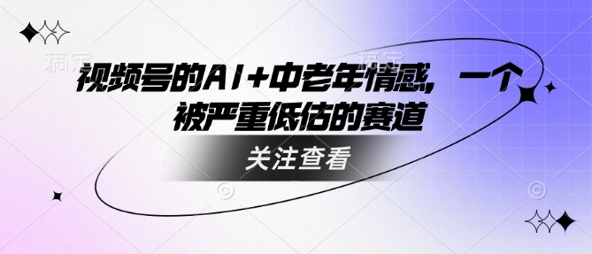 视频号的AI+中老年情感，一个被严重低估的赛道-轻创终点站