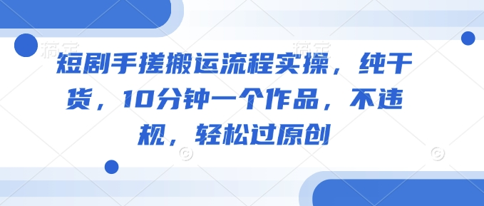 短剧手搓搬运流程实操，纯干货，10分钟一个作品，不违规，轻松过原创-轻创终点站