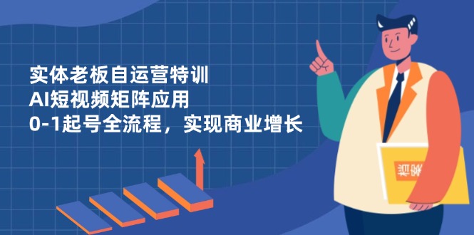 实体老板自运营特训，AI短视频矩阵应用，0-1起号全流程，实现商业增长-轻创终点站