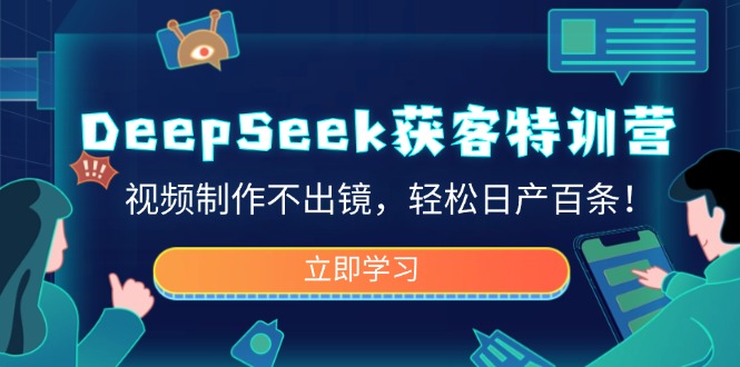DeepSeek获客特训营，视频制作不出镜，轻松日产百条！-轻创终点站