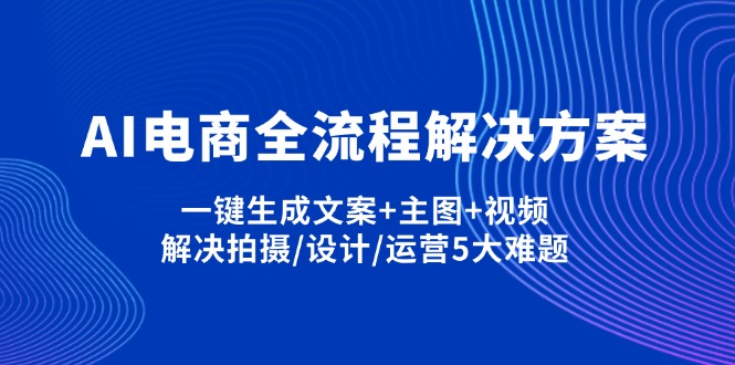 AI电商全流程解决方案,一键生成文案+主图+视频,解决拍摄/设计/运营5大难题-轻创终点站