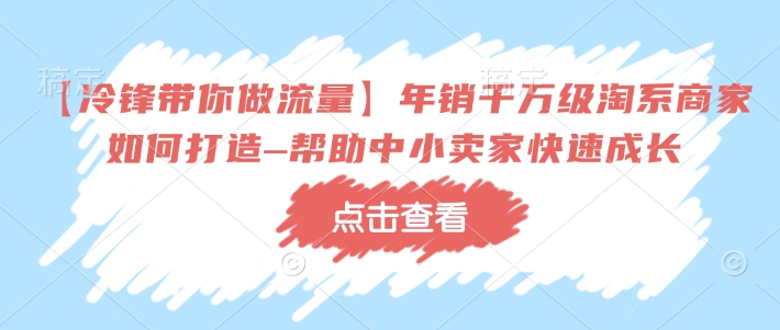 【冷锋带你做流量】年销千万级淘系商家如何打造–帮助中小卖家快速成长-轻创终点站