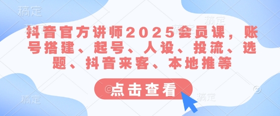 抖音官方讲师2025会员课，账号搭建、起号、人设、投流、选题、抖音来客、本地推等-轻创终点站