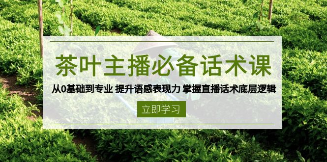 茶叶 主播必备话术课 从0基础到专业 提升语感表现力 掌握直播话术底层逻辑-轻创终点站