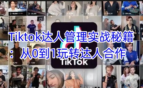 Tiktok达人管理实战秘籍：从0到1玩转达人合作-轻创终点站