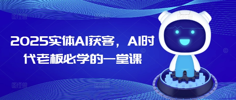 2025实体AI获客，AI时代老板必学的一堂课-轻创终点站