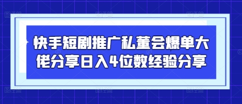 快手短剧推广私董会爆单大佬分享日入4位数经验分享-轻创终点站