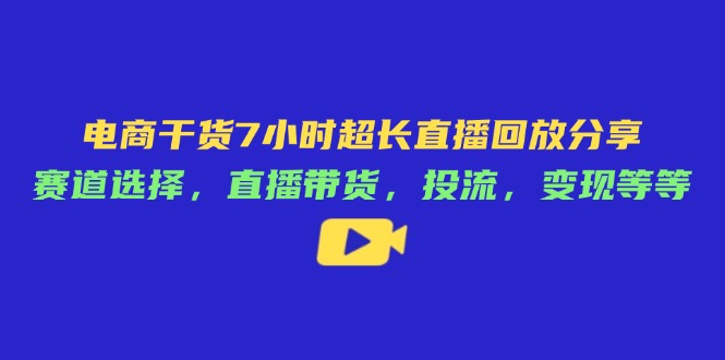 电商干货7小时超长直播回放分享：赛道选择，直播带货，投流，变现等等-轻创终点站
