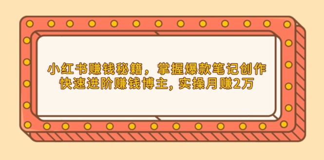小红书赚钱秘籍，掌握爆款笔记创作，快速进阶赚钱博主, 实操月赚2万-轻创终点站
