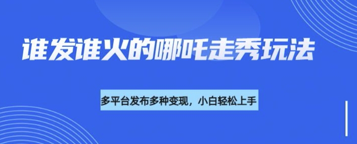 利用deepseek制作谁发谁火的哪吒2人物走秀视频，多平台发布多种变现-轻创终点站