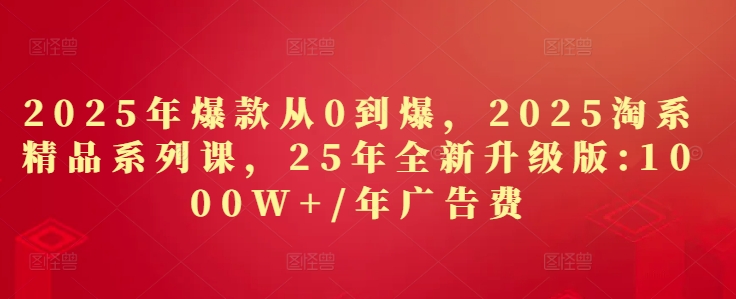 2025年爆款从0到爆，2025淘系精品系列课，25年全新升级版：1000W+1年广告费-轻创终点站