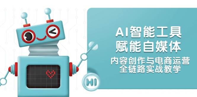 AI智能工具赋能自媒体，内容创作与电商运营，全链路实战教学-轻创终点站