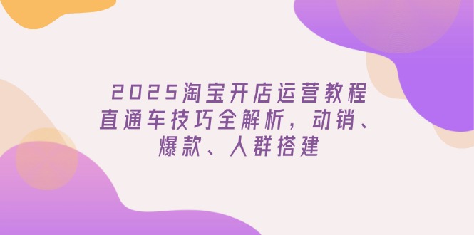 2025淘宝开店运营教程更新，直通车技巧全解析，动销、爆款、人群搭建-轻创终点站