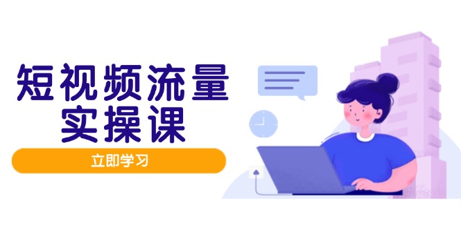 短视频流量实战班，人设打造内容优化，矩阵投放管控有序，助力流量变现路-轻创终点站