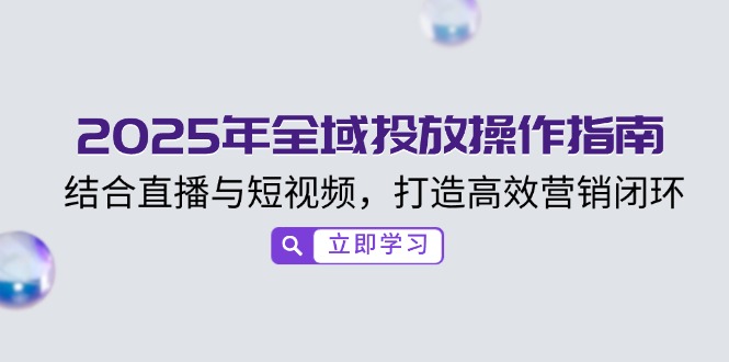 2025年全域投放操作指南，结合直播与短视频，打造高效营销闭环-轻创终点站