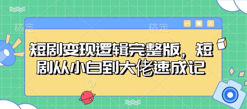 短剧变现逻辑完整版，短剧从小白到大佬速成记-轻创终点站