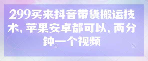299买来抖音带货搬运技术，苹果安卓都可以，两分钟一个视频-轻创终点站