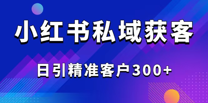 2025最新小红书平台引流获客截流自热玩法讲解，日引精准客户300+-轻创终点站