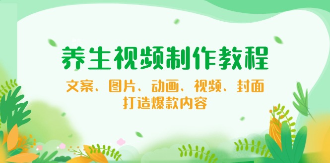 养生视频制作教程，文案、图片、动画、视频、封面，打造爆款内容-轻创终点站
