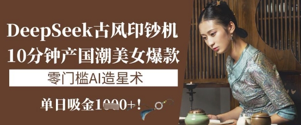DeepSeek古风印钞机：10分钟产国潮美女爆款，单日吸金1k+，零门槛AI造星术-轻创终点站