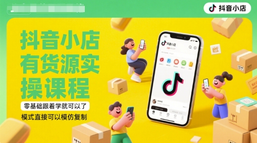 抖音小店有货源实操课程，零基础跟着学就可以了，模式直接可以模仿复制(更新6月)-轻创终点站