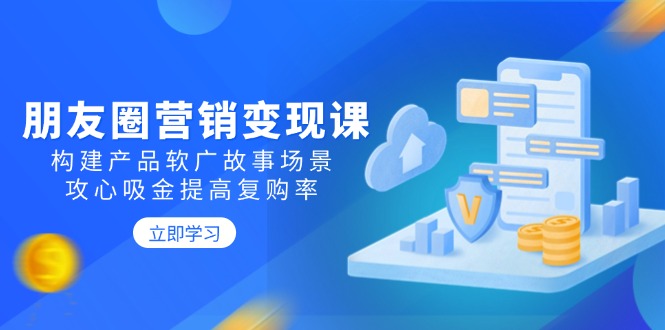 朋友圈营销变现课：构建产品软广故事场景，攻心吸金提高复购率-轻创终点站