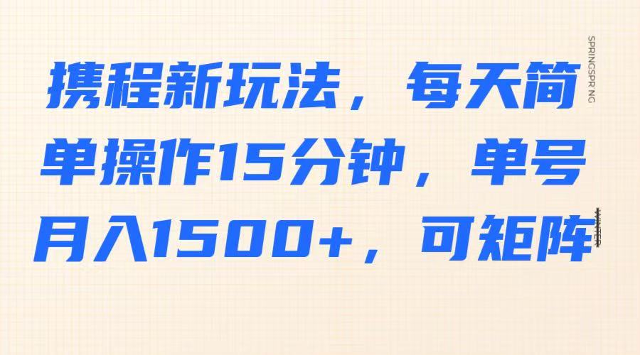 携程新玩法，每天简单操作15分钟，单号月入1500+，可矩阵-轻创终点站