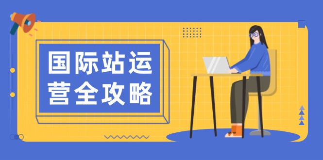 国际站运营全攻略：涵盖日常运营到数据分析，助力打造高效运营思路-轻创终点站