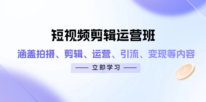 短视频剪辑运营班：涵盖拍摄、剪辑、运营、引流、变现等内容-轻创终点站
