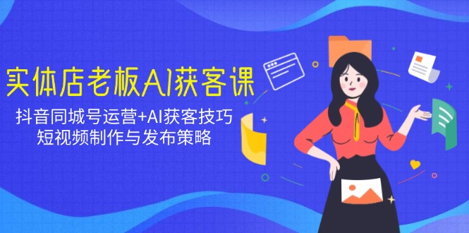 实体店老板AI获客课：抖音同城号运营+AI获客技巧，短视频制作与发布策略-轻创终点站