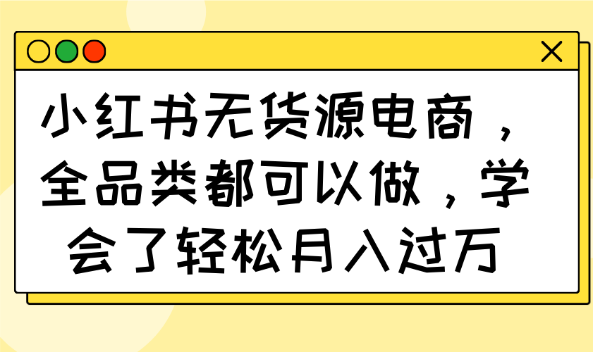 小红书无货源电商，全品类都可以做，学会了轻松月入过万-轻创终点站