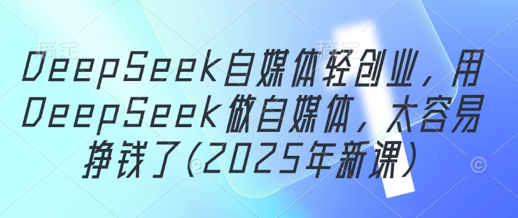 DeepSeek自媒体轻创业，用DeepSeek做自媒体，太容易挣钱了(2025年新课)-轻创终点站