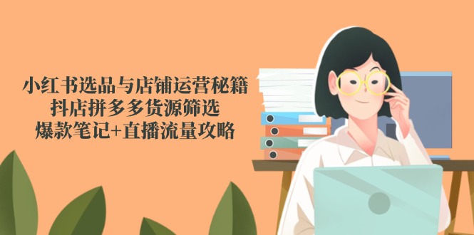 小红书选品与店铺运营秘籍，抖店拼多多货源筛选，爆款笔记+直播流量攻略-轻创终点站