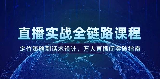 直播实战全链路课程，定位策略到话术设计，万人直播间突破指南-轻创终点站