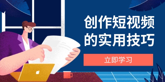 创作短视频的实用技巧，剪辑、设备、构图、文案一站式学习攻略-轻创终点站